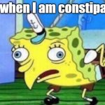 Mocking Spongebob | me when I am constipated | image tagged in memes,mocking spongebob | made w/ Imgflip meme maker