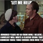 Let me help | 'LET ME HELP'; A HUNDRED YEARS OR SO FROM NOW, I BELIEVE, A FAMOUS NOVELIST WILL WRITE A CLASSIC USING THAT THEME. HE'LL RECOMMEND THOSE THREE WORDS EVEN OVER 'I LOVE YOU.' | image tagged in let me help,star trek | made w/ Imgflip meme maker