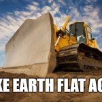 Make Earth flat again | MAKE EARTH FLAT AGAIN | image tagged in flat earth,flat earthers,flatearth,usa,america,bulldozer | made w/ Imgflip meme maker