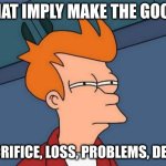 death | WHAT IMPLY MAKE THE GOOD? SACRIFICE, LOSS, PROBLEMS, DEATH | image tagged in memes,futurama fry | made w/ Imgflip meme maker