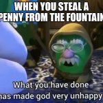 Coin fountian | WHEN YOU STEAL A PENNY FROM THE FOUNTAIN | image tagged in what you have done has made god very unhappy | made w/ Imgflip meme maker