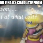 Graduation is Bittersweet | WHEN YOU FINALLY GRADUATE FROM SCHOOL | image tagged in i've won but at what cost,school,graduation,wario sad | made w/ Imgflip meme maker
