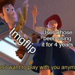 real | Imgflip; User whose been using it for 4 years | image tagged in i don't want to play with you anymore,memes,imgflip,funny,relatable | made w/ Imgflip meme maker