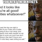 What I wouldn't give for me to not have cavities | YOU'RE AT THE DENTIST'S; "And it looks like you're all good! No cavities whatsoever!"; "Except this big one right in the middle of your molar and it looks like its going to be a root canal, plus the gums nearby look really swollen so we won't be able to numb you and if we don't do something in the next 5 hours your other teeth will most likely need drilling as well." | image tagged in disappointed black guy,dentist | made w/ Imgflip meme maker