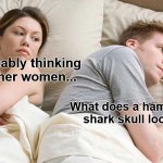 Interesting... | He's probably thinking about other women... What does a hammerhead shark skull look like? | image tagged in memes,i bet he's thinking about other women | made w/ Imgflip meme maker