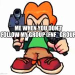 Follow it now | ME WHEN YOU DON'T FOLLOW MY GROUP (FNF_GROUP | image tagged in front facing pico | made w/ Imgflip meme maker