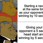 Same thing, different concept | Starting a race at the same time as your opponent and winning by 10 seconds; Giving your opponent a 5 second head start and winning by 5 seconds | image tagged in memes,tuxedo winnie the pooh,funny,funny memes | made w/ Imgflip meme maker