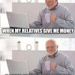 Hide the Pain Harold | WHEN MY RELATIVES GIVE ME MONEY; COME NEXT TIME EARLY | image tagged in memes,hide the pain harold | made w/ Imgflip meme maker