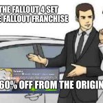 Fallout 4 memes | THIS IS THE FALLOUT 4 SET NEW TO THE FALLOUT FRANCHISE; I'LL TAKE 60% OFF FROM THE ORIGINAL PRICE | image tagged in memes,car salesman slaps roof of car | made w/ Imgflip meme maker