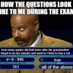 i totally studied for this. | HOW THE QUESTIONS LOOK LIKE TO ME DURING THE EXAM; how many apples did Bob have after his grandmother forgot to do her laundry and went to China to buy a cat; x= 6 - 945; true; all of the above; 761 | image tagged in who wants to be a millionaire | made w/ Imgflip meme maker