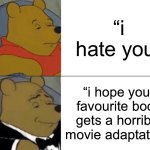 Insults 101 | “i hate you”; “i hope your favourite book gets a horrible movie adaptation” | image tagged in memes,tuxedo winnie the pooh | made w/ Imgflip meme maker