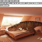 dino dream | GIRLS DREAMS: OH MY GOD I KISSED THE GUY I LIKE IN MY DREAM! IT WAS SO ROMANTIC!
BOYS DREAMS: | image tagged in dinosaur drunk,memes | made w/ Imgflip meme maker