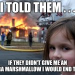 I told them . . . | I TOLD THEM . . . IF THEY DIDN'T GIVE ME AN EXTRA MARSHMALLOW I WOULD END THEM | image tagged in memes,disaster girl | made w/ Imgflip meme maker