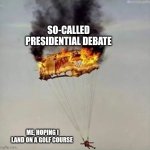 Burning parachut | SO-CALLED PRESIDENTIAL DEBATE; ME, HOPING I LAND ON A GOLF COURSE | image tagged in burning parachut,golf,presidential race,presidential debate,presidential election,political humor | made w/ Imgflip meme maker