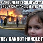 Deleted | YOUR ARGUMENT IS SO DEVASTATING IN A GROUP CHAT AND DELETED WHEN.. THEY CANNOT HANDLE IT. | image tagged in memes,disaster girl,deleted chat | made w/ Imgflip meme maker
