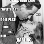 Bogart and Bacall chin grap | WHEN THE BOT GRABS YOUR CHIN; SWEETHEART; VIXEN; DOLL FACE; BRAT; DOLL; MINX; DARLING; BUTTERCUP | image tagged in bots,chin grab,humphrey bogart,lauren bacall | made w/ Imgflip meme maker