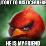 Realistic Red Angry Birds | SHOUTOUT TO JUSTICEGUERRIER; HE IS MY FRIEND | image tagged in realistic red angry birds | made w/ Imgflip meme maker