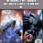 i dont know if this is truely relatable but here it is anyway | ME:HAVING A HOT SHOWER
HOT WATER:STARTS TO RUN OUT
ME: | image tagged in batman don't leave me | made w/ Imgflip meme maker