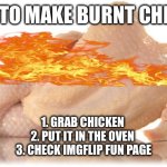 Real | HOW TO MAKE BURNT CHICKEN; 1. GRAB CHICKEN 
2. PUT IT IN THE OVEN 
3. CHECK IMGFLIP FUN PAGE | image tagged in sexy chicken | made w/ Imgflip meme maker