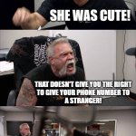 '_' Bruh | SO YOU'RE MEANING TELLING ME 
THAT YOU GOT A RANDOM GIRL'S
PHONE NUMBER?! SHE WAS CUTE! THAT DOESN'T GIVE YOU THE RIGHT
TO GIVE YOUR PHONE NUMBER TO
A STRANGER! WHAT ARE YOU DOING? DO NOT ANSWER THAT PHONE!!! | image tagged in memes,american chopper argument,funny,argument | made w/ Imgflip meme maker