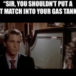 I’m shouldn’t? | “SIR, YOU SHOULDN’T PUT A LIT MATCH INTO YOUR GAS TANK.” | image tagged in gifs,fun,funny,relatable | made w/ Imgflip video-to-gif maker