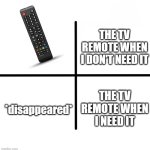 the tv remote | THE TV REMOTE WHEN I DON'T NEED IT; THE TV REMOTE WHEN I NEED IT; *disappeared* | image tagged in memes,blank starter pack | made w/ Imgflip meme maker