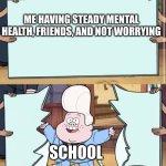 I'm dying inside | ME HAVING STEADY MENTAL HEALTH, FRIENDS, AND NOT WORRYING; SCHOOL | image tagged in gravity falls | made w/ Imgflip meme maker