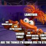 Gen alpha already Sucks! | LANKYBOX; ANY HORROR GAME; GEN ALPHA SLANGS; FNF MODS; SKIBIDI TOILET; CONTENT FARMS; DIGITAL CIRCUS; THESE ARE THE THINGS I'M GONNA USE TO STOP YOU | image tagged in friday night funkin,gen alpha brainrot,memes,skibidi toilet sucks,the amazing digital circus,content farms | made w/ Imgflip meme maker