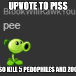 pee. | UPVOTE TO PISS; AND ALSO KILL 5 PEDOPHILES AND ZOOPHILES | image tagged in pee | made w/ Imgflip meme maker