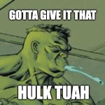 HULK TUAH | GOTTA GIVE IT THAT; HULK TUAH | image tagged in hawk tuah,spit on that thang | made w/ Imgflip meme maker