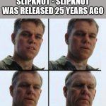 I feel old | SLIPKNOT - SLIPKNOT WAS RELEASED 25 YEARS AGO | image tagged in matt damon aging,slipknot,metal,old | made w/ Imgflip meme maker