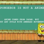 anime is Japanese, not American | SPONGEBOB IS NOT A ANIME; ANIME COMES FROM JAPAN, NOT JUST ART STYLE WITH AWKWARD MOVEMENTS | image tagged in today's lesson | made w/ Imgflip meme maker