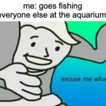 Excuse Me What The Frick | me: goes fishing
everyone else at the aquarium: | image tagged in excuse me what the frick | made w/ Imgflip meme maker