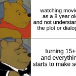 Tuxedo Winnie The Pooh Meme | watching movies as a 8 year old and not understanding the plot or dialogue; turning 15+ and everything starts to make sense | image tagged in memes,tuxedo winnie the pooh | made w/ Imgflip meme maker