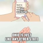 ... | FOR GEN ALPHA; OHIO IS JUST LIKE ANY OTHER STATE | image tagged in memes,hard to swallow pills | made w/ Imgflip meme maker