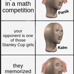 this happened to me once in a school math competition and she managed to beat the Asian kid | you're in a math competition; your opponent is one of those Stanley Cup girls; they memorized the questions | image tagged in memes,panik kalm panik,meth | made w/ Imgflip meme maker