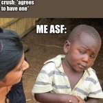 ight bet | *setting up a date with my crush as a joke*; crush: *agrees to have one*; ME ASF: | image tagged in memes,third world skeptical kid | made w/ Imgflip meme maker