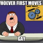 Peter Griffin News | WHOEVER FIRST MOVES IS; GAY | image tagged in memes,peter griffin news | made w/ Imgflip meme maker