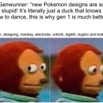 Monkey Puppet | Genwunner: “new Pokemon designs are so stupid! It’s literally just a duck that knows how to dance, this is why gen 1 is much better.”; Seel, dewgong, mankey, electrode, voltorb, diglett, dugtrio and krabby: | image tagged in memes,monkey puppet,pokemon,irony | made w/ Imgflip meme maker