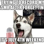 Make your own meme | TRYING TO RECORD MY ASMR AFTER FORGETTING; IT’S JULY 4TH WEEKEND | image tagged in make your own meme | made w/ Imgflip meme maker