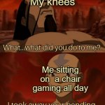 Avatar I took away your bending | My knees; Me sitting on  a chair gaming all day | image tagged in avatar i took away your bending | made w/ Imgflip meme maker