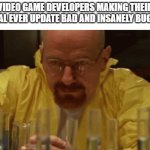 name one game that had this happen. I'll wait | VIDEO GAME DEVELOPERS MAKING THEIR FINAL EVER UPDATE BAD AND INSANELY BUGGY | image tagged in walter white cooking,gaming,funny,memes | made w/ Imgflip meme maker