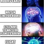 Why do airports have to be like this m | ARRIVE HOURS EARLY; WAIT IN LINE FOR HOURS; STILL HAVE TO WAIT FOR PLANE TO ARRIVE; FLIGHT CANCELLED LAST MINUTE | image tagged in memes,expanding brain | made w/ Imgflip meme maker