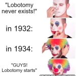 Lobotomeiiiii | "Lobotomy never exists!"; in 1932:; in 1934:; "GUYS! Lobotomy starts"; AND THATS HOW LOBOTOMY STARTED. | image tagged in memes,clown applying makeup | made w/ Imgflip meme maker