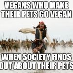 Vegan Pets | VEGANS WHO MAKE THEIR PETS GO VEGAN; WHEN SOCIETY FINDS OUT ABOUT THEIR PETS | image tagged in memes,jack sparrow being chased | made w/ Imgflip meme maker