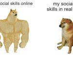 big difference | my social skills online; my social skills in real life | image tagged in memes,buff doge vs cheems | made w/ Imgflip meme maker