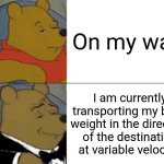Fancy english | On my way; I am currently transporting my body weight in the direction of the destination at variable velocity | image tagged in memes,tuxedo winnie the pooh,fancy | made w/ Imgflip meme maker