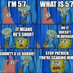 When you make fun of someone for being short | I’M 5’7; WHAT IS 5’7; NO IT DOESN’T I’M AVERAGE! IT MEANS HE’S SHORT; SHAWTY A LIL BADDIE! STOP PATRICK YOU’RE SCARING HIM! | image tagged in stop it patrick you're scaring him | made w/ Imgflip meme maker