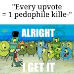 Just admit it. No arguments allowed. | "Every upvote = 1 pedophile kille-" | image tagged in alright i get it,memes,funny,damn bro you got the whole squad laughing | made w/ Imgflip meme maker