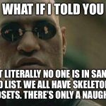 No one ever gets Christmas presents at all | WHAT IF I TOLD YOU; THAT LITERALLY NO ONE IS IN SANTA’S GOOD LIST. WE ALL HAVE SKELETONS IN OUR CLOSETS. THERE’S ONLY A NAUGHTY LIST. | image tagged in memes,matrix morpheus | made w/ Imgflip meme maker